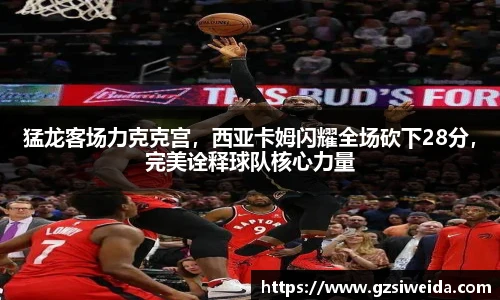猛龙客场力克克宫，西亚卡姆闪耀全场砍下28分，完美诠释球队核心力量