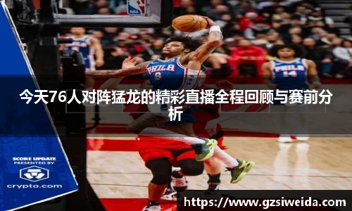 今天76人对阵猛龙的精彩直播全程回顾与赛前分析