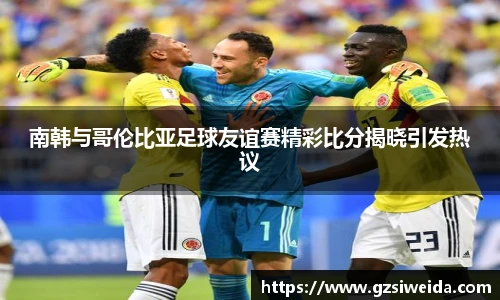 南韩与哥伦比亚足球友谊赛精彩比分揭晓引发热议