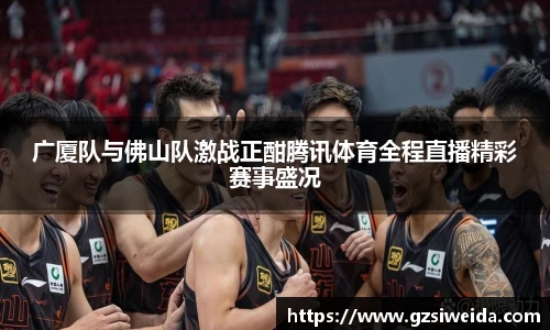 广厦队与佛山队激战正酣腾讯体育全程直播精彩赛事盛况